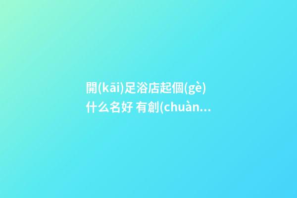 開(kāi)足浴店起個(gè)什么名好 有創(chuàng)意的店鋪名字,起名之家-第1張-店鋪起名-玄機(jī)派